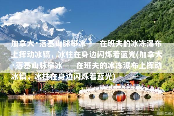 加拿大·落基山脉攀冰——在班夫的冰冻瀑布上挥动冰镐，冰柱在身边闪烁着蓝光(加拿大·落基山脉攀冰——在班夫的冰冻瀑布上挥动冰镐，冰柱在身边闪烁着蓝光)