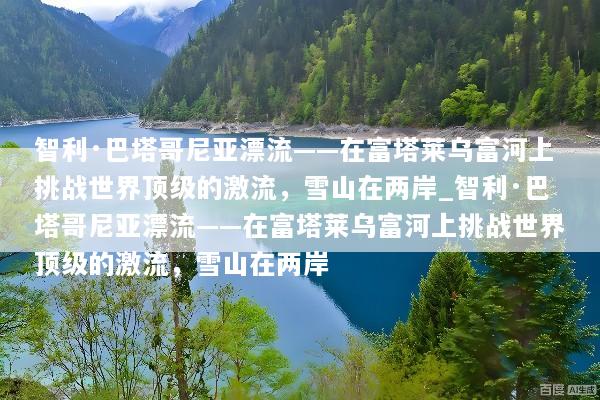 智利·巴塔哥尼亚漂流——在富塔莱乌富河上挑战世界顶级的激流，雪山在两岸_智利·巴塔哥尼亚漂流——在富塔莱乌富河上挑战世界顶级的激流，雪山在两岸