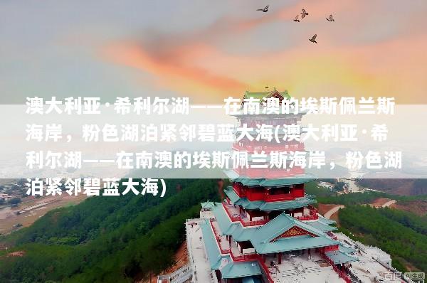 澳大利亚·希利尔湖——在南澳的埃斯佩兰斯海岸，粉色湖泊紧邻碧蓝大海(澳大利亚·希利尔湖——在南澳的埃斯佩兰斯海岸，粉色湖泊紧邻碧蓝大海)