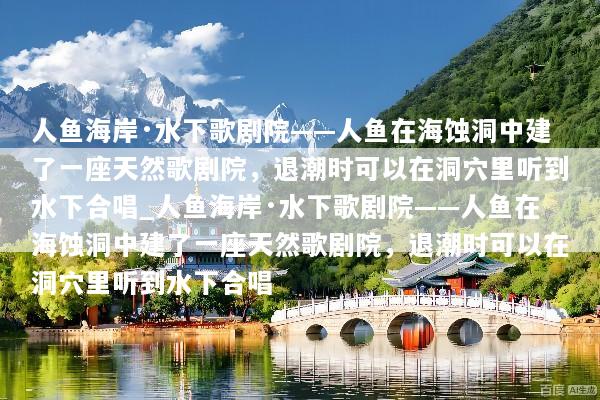人鱼海岸·水下歌剧院——人鱼在海蚀洞中建了一座天然歌剧院，退潮时可以在洞穴里听到水下合唱_人鱼海岸·水下歌剧院——人鱼在海蚀洞中建了一座天然歌剧院，退潮时可以在洞穴里听到水下合唱
