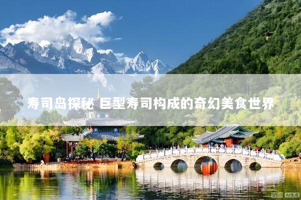 寿司岛探秘 巨型寿司构成的奇幻美食世界