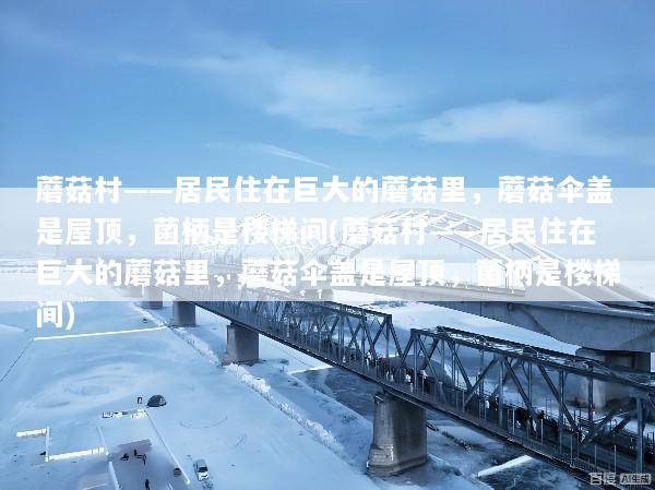蘑菇村——居民住在巨大的蘑菇里，蘑菇伞盖是屋顶，菌柄是楼梯间(蘑菇村——居民住在巨大的蘑菇里，蘑菇伞盖是屋顶，菌柄是楼梯间)
