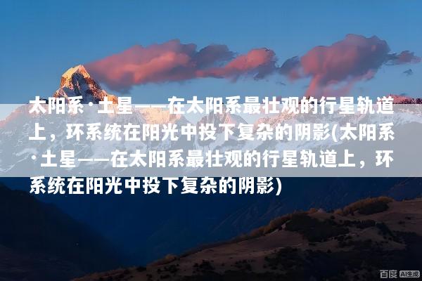太阳系·土星——在太阳系最壮观的行星轨道上，环系统在阳光中投下复杂的阴影(太阳系·土星——在太阳系最壮观的行星轨道上，环系统在阳光中投下复杂的阴影)