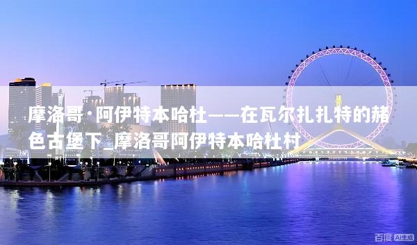 摩洛哥·阿伊特本哈杜——在瓦尔扎扎特的赭色古堡下_摩洛哥阿伊特本哈杜村