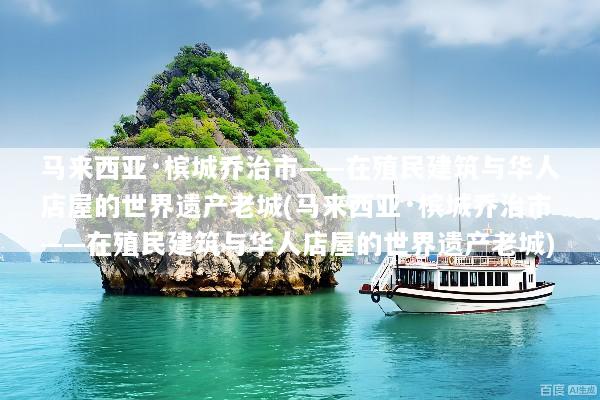 马来西亚·槟城乔治市——在殖民建筑与华人店屋的世界遗产老城(马来西亚·槟城乔治市——在殖民建筑与华人店屋的世界遗产老城)
