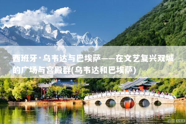西班牙·乌韦达与巴埃萨——在文艺复兴双城的广场与宫殿群(乌韦达和巴埃萨)