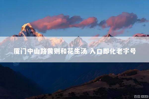 厦门中山路黄则和花生汤 入口即化老字号