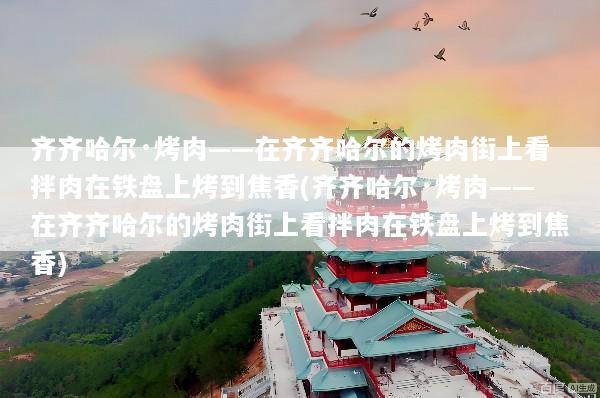 齐齐哈尔·烤肉——在齐齐哈尔的烤肉街上看拌肉在铁盘上烤到焦香(齐齐哈尔·烤肉——在齐齐哈尔的烤肉街上看拌肉在铁盘上烤到焦香)
