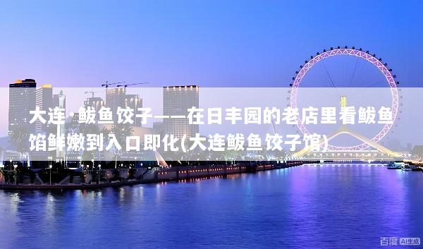 大连·鲅鱼饺子——在日丰园的老店里看鲅鱼馅鲜嫩到入口即化(大连鲅鱼饺子馆)