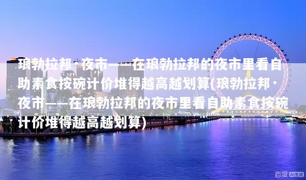 琅勃拉邦·夜市——在琅勃拉邦的夜市里看自助素食按碗计价堆得越高越划算(琅勃拉邦·夜市——在琅勃拉邦的夜市里看自助素食按碗计价堆得越高越划算)