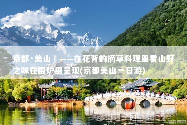 京都·美山荘——在花背的摘草料理里看山野之味在围炉里呈现(京都美山一日游)
