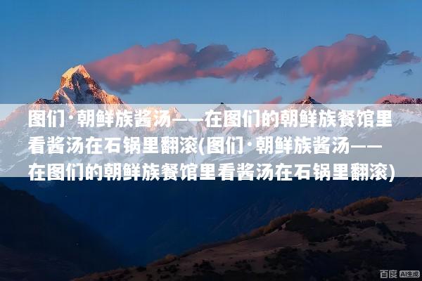 图们·朝鲜族酱汤——在图们的朝鲜族餐馆里看酱汤在石锅里翻滚(图们·朝鲜族酱汤——在图们的朝鲜族餐馆里看酱汤在石锅里翻滚)