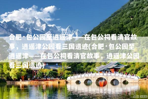 合肥·包公园至逍遥津——在包公祠看清官故事，逍遥津公园看三国遗迹(合肥·包公园至逍遥津——在包公祠看清官故事，逍遥津公园看三国遗迹)