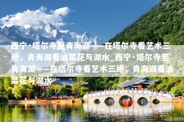 西宁·塔尔寺至青海湖——在塔尔寺看艺术三绝，青海湖看油菜花与湖水_西宁·塔尔寺至青海湖——在塔尔寺看艺术三绝，青海湖看油菜花与湖水