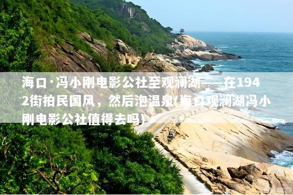海口·冯小刚电影公社至观澜湖——在1942街拍民国风，然后泡温泉(海口观澜湖冯小刚电影公社值得去吗)