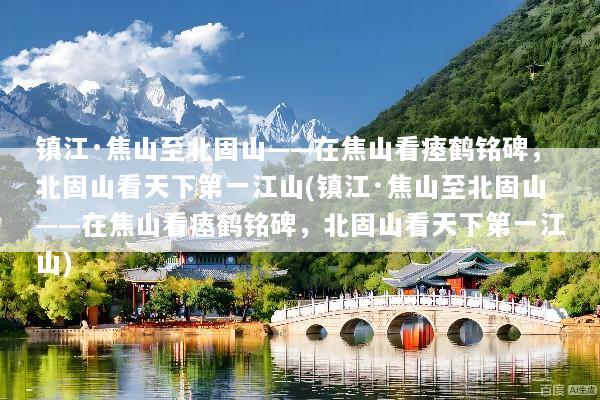 镇江·焦山至北固山——在焦山看瘗鹤铭碑，北固山看天下第一江山(镇江·焦山至北固山——在焦山看瘗鹤铭碑，北固山看天下第一江山)