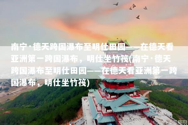 南宁·德天跨国瀑布至明仕田园——在德天看亚洲第一跨国瀑布，明仕坐竹筏(南宁·德天跨国瀑布至明仕田园——在德天看亚洲第一跨国瀑布，明仕坐竹筏)