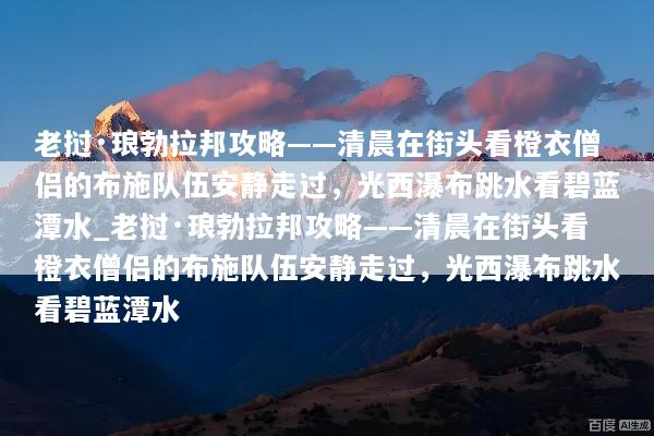 老挝·琅勃拉邦攻略——清晨在街头看橙衣僧侣的布施队伍安静走过，光西瀑布跳水看碧蓝潭水_老挝·琅勃拉邦攻略——清晨在街头看橙衣僧侣的布施队伍安静走过，光西瀑布跳水看碧蓝潭水