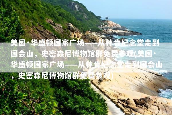 美国·华盛顿国家广场——从林肯纪念堂走到国会山，史密森尼博物馆群免费参观(美国·华盛顿国家广场——从林肯纪念堂走到国会山，史密森尼博物馆群免费参观)