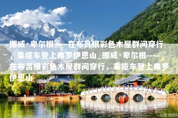 挪威·卑尔根——在布吕根彩色木屋群间穿行，乘缆车登上弗罗伊恩山_挪威·卑尔根——在布吕根彩色木屋群间穿行，乘缆车登上弗罗伊恩山