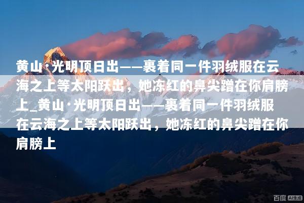 黄山·光明顶日出——裹着同一件羽绒服在云海之上等太阳跃出，她冻红的鼻尖蹭在你肩膀上_黄山·光明顶日出——裹着同一件羽绒服在云海之上等太阳跃出，她冻红的鼻尖蹭在你肩膀上