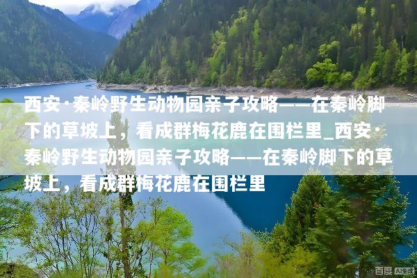 西安·秦岭野生动物园亲子攻略——在秦岭脚下的草坡上，看成群梅花鹿在围栏里_西安·秦岭野生动物园亲子攻略——在秦岭脚下的草坡上，看成群梅花鹿在围栏里