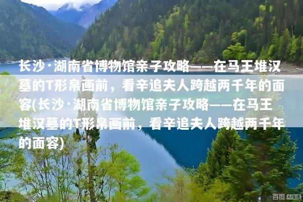 长沙·湖南省博物馆亲子攻略——在马王堆汉墓的T形帛画前，看辛追夫人跨越两千年的面容(长沙·湖南省博物馆亲子攻略——在马王堆汉墓的T形帛画前，看辛追夫人跨越两千年的面容)