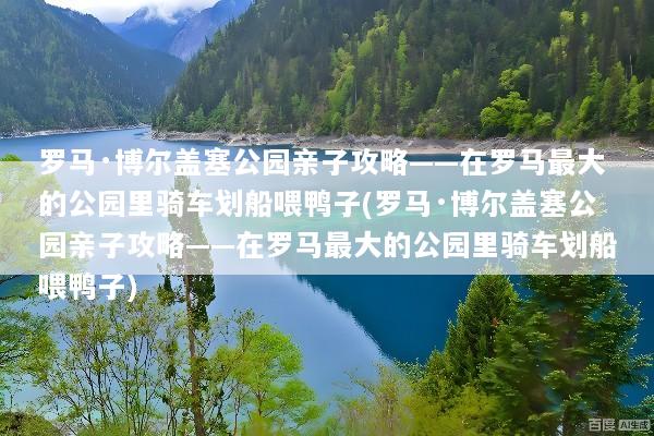 罗马·博尔盖塞公园亲子攻略——在罗马最大的公园里骑车划船喂鸭子(罗马·博尔盖塞公园亲子攻略——在罗马最大的公园里骑车划船喂鸭子)