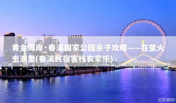 黄金海岸·春溪国家公园亲子攻略——在萤火虫洞里(春溪民宿客栈农家乐)