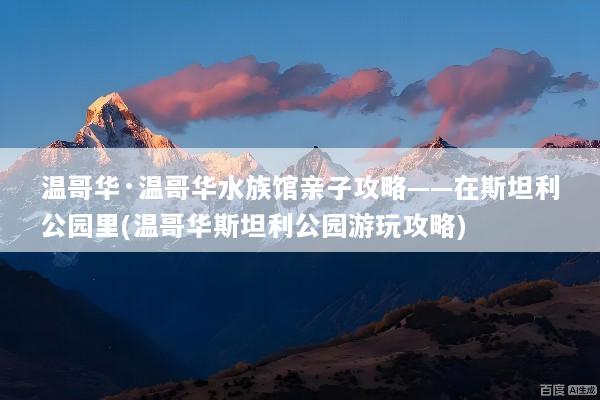 温哥华·温哥华水族馆亲子攻略——在斯坦利公园里(温哥华斯坦利公园游玩攻略)