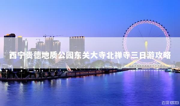 西宁贵德地质公园东关大寺北禅寺三日游攻略