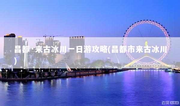 昌都·来古冰川一日游攻略(昌都市来古冰川)