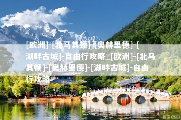 [欧洲]-[北马其顿]-[奥赫里德]-[湖畔古城]-自由行攻略_[欧洲]-[北马其顿]-[奥赫里德]-[湖畔古城]-自由行攻略