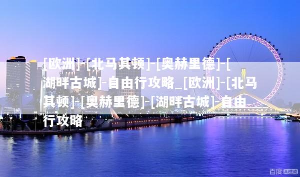 [欧洲]-[北马其顿]-[奥赫里德]-[湖畔古城]-自由行攻略_[欧洲]-[北马其顿]-[奥赫里德]-[湖畔古城]-自由行攻略