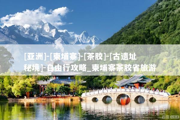 [亚洲]-[柬埔寨]-[茶胶]-[古遗址秘境]-自由行攻略_柬埔寨茶胶省旅游