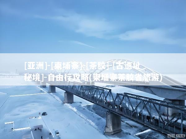 [亚洲]-[柬埔寨]-[茶胶]-[古遗址秘境]-自由行攻略(柬埔寨茶胶省旅游)