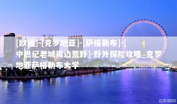 [欧洲]-[克罗地亚]-[萨格勒布]-[中世纪老城周边荒野]-野外探险攻略_克罗地亚萨格勒布大学
