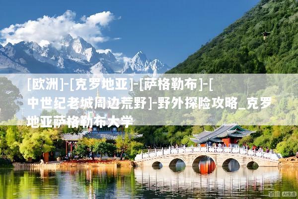 [欧洲]-[克罗地亚]-[萨格勒布]-[中世纪老城周边荒野]-野外探险攻略_克罗地亚萨格勒布大学