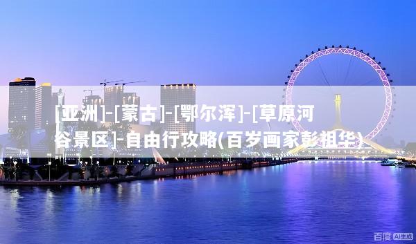 [亚洲]-[蒙古]-[鄂尔浑]-[草原河谷景区]-自由行攻略(百岁画家彭祖华)