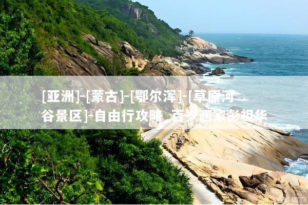 [亚洲]-[蒙古]-[鄂尔浑]-[草原河谷景区]-自由行攻略_百岁画家彭祖华
