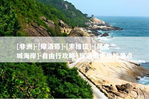 [非洲]-[摩洛哥]-[索维拉]-[风之城海岸]-自由行攻略_摩洛哥索维拉景点