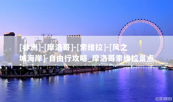 [非洲]-[摩洛哥]-[索维拉]-[风之城海岸]-自由行攻略_摩洛哥索维拉景点