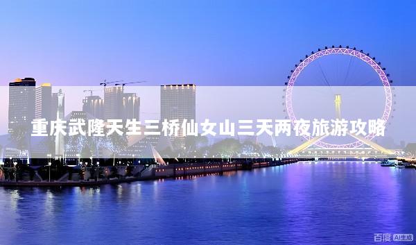 重庆武隆天生三桥仙女山三天两夜旅游攻略