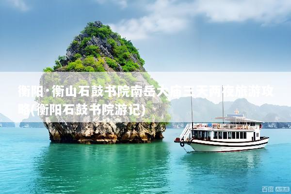 衡阳·衡山石鼓书院南岳大庙三天两夜旅游攻略(衡阳石鼓书院游记)