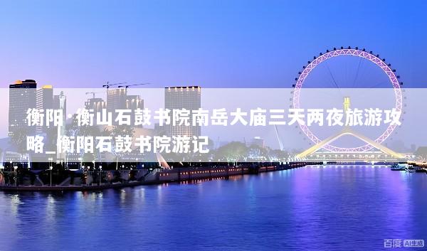 衡阳·衡山石鼓书院南岳大庙三天两夜旅游攻略_衡阳石鼓书院游记