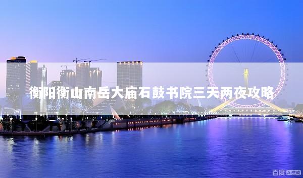 衡阳衡山南岳大庙石鼓书院三天两夜攻略