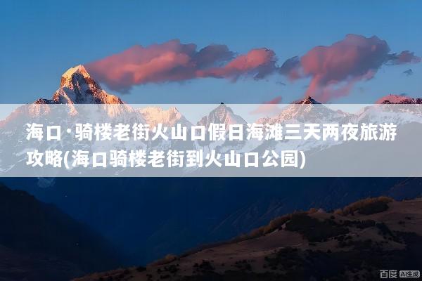 海口·骑楼老街火山口假日海滩三天两夜旅游攻略(海口骑楼老街到火山口公园)