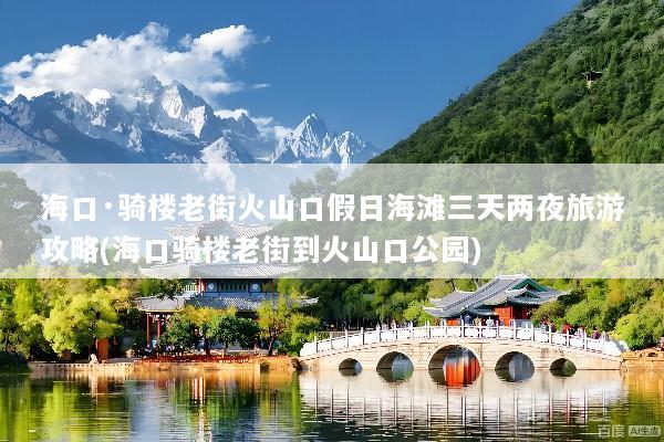 海口·骑楼老街火山口假日海滩三天两夜旅游攻略(海口骑楼老街到火山口公园)