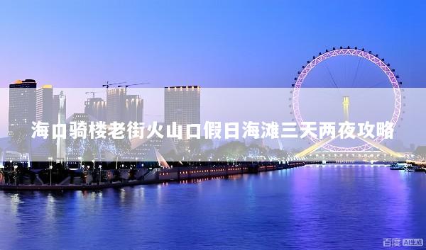 海口骑楼老街火山口假日海滩三天两夜攻略
