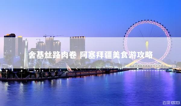 舍基丝路肉卷 阿塞拜疆美食游攻略